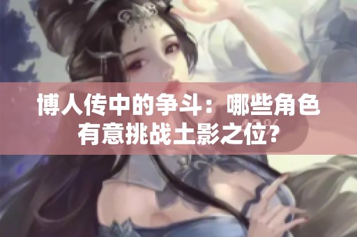 博人传中的争斗：哪些角色有意挑战土影之位？