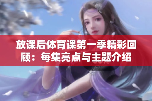 放课后体育课第一季精彩回顾：每集亮点与主题介绍