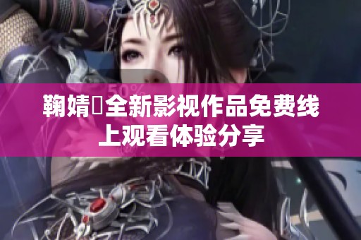 鞠婧祎全新影视作品免费线上观看体验分享