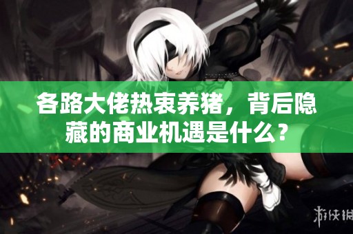 各路大佬热衷养猪，背后隐藏的商业机遇是什么？