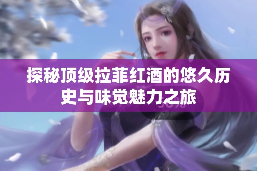 探秘顶级拉菲红酒的悠久历史与味觉魅力之旅
