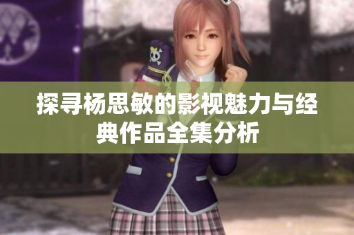 探寻杨思敏的影视魅力与经典作品全集分析