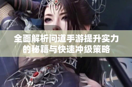 全面解析问道手游提升实力的秘籍与快速冲级策略