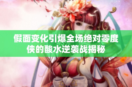 假面变化引爆全场绝对零度侠的酸水逆袭战揭秘