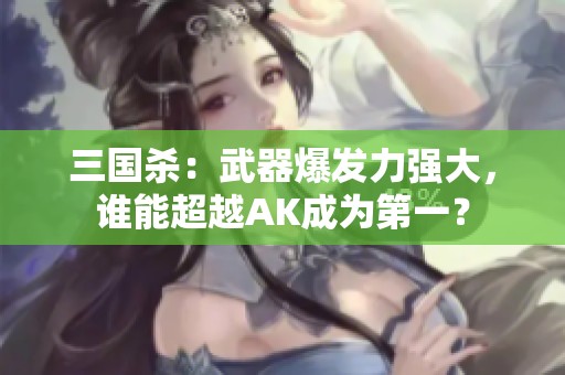 三国杀：武器爆发力强大，谁能超越AK成为第一？