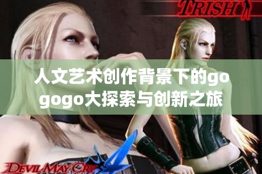 人文艺术创作背景下的gogogo大探索与创新之旅