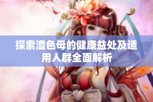 探索澧色母的健康益处及适用人群全面解析