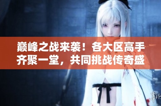 巅峰之战来袭！各大区高手齐聚一堂，共同挑战传奇盛宴