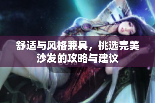 舒适与风格兼具，挑选完美沙发的攻略与建议