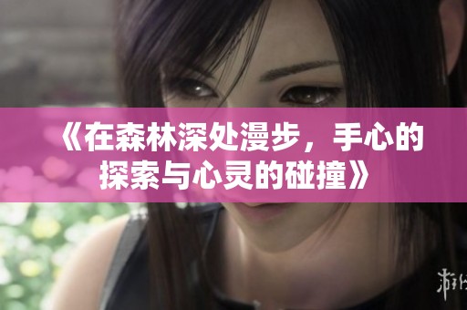 《在森林深处漫步，手心的探索与心灵的碰撞》