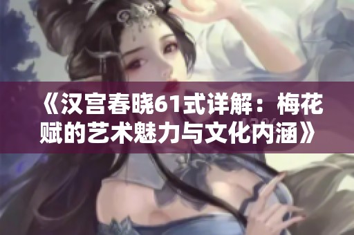 《汉宫春晓61式详解：梅花赋的艺术魅力与文化内涵》
