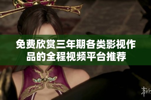 免费欣赏三年期各类影视作品的全程视频平台推荐