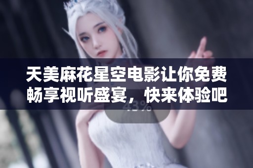 天美麻花星空电影让你免费畅享视听盛宴，快来体验吧！