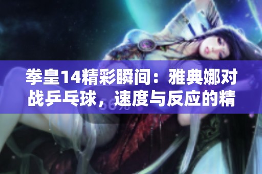 拳皇14精彩瞬间：雅典娜对战乒乓球，速度与反应的精彩较量