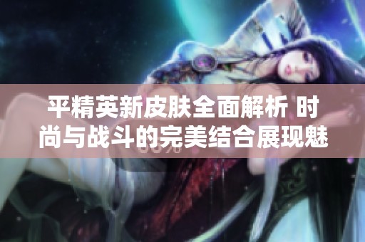 平精英新皮肤全面解析 时尚与战斗的完美结合展现魅力