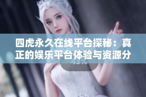 四虎永久在线平台探秘：真正的娱乐平台体验与资源分享分析