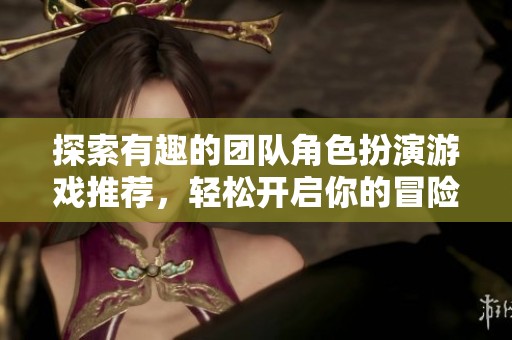 探索有趣的团队角色扮演游戏推荐，轻松开启你的冒险之旅！