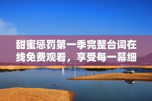 甜蜜惩罚第一季完整台词在线免费观看，享受每一幕细腻情感