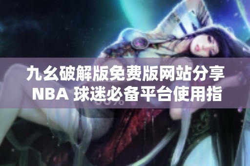 九幺破解版免费版网站分享 NBA 球迷必备平台使用指南