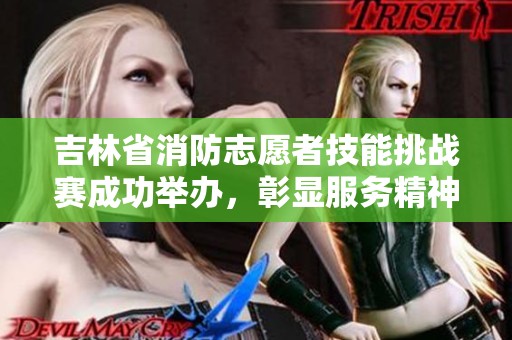 吉林省消防志愿者技能挑战赛成功举办，彰显服务精神与团队合作