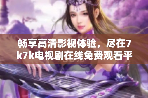畅享高清影视体验，尽在7k7k电视剧在线免费观看平台