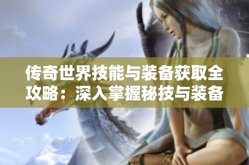 传奇世界技能与装备获取全攻略：深入掌握秘技与装备提升之路