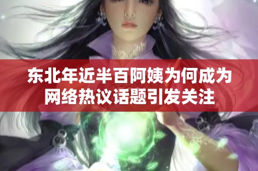 东北年近半百阿姨为何成为网络热议话题引发关注