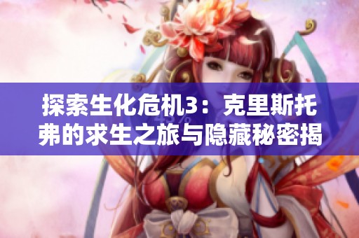 探索生化危机3：克里斯托弗的求生之旅与隐藏秘密揭秘