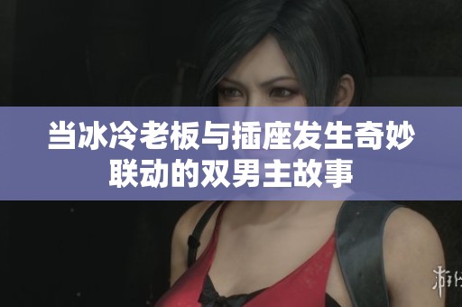 当冰冷老板与插座发生奇妙联动的双男主故事