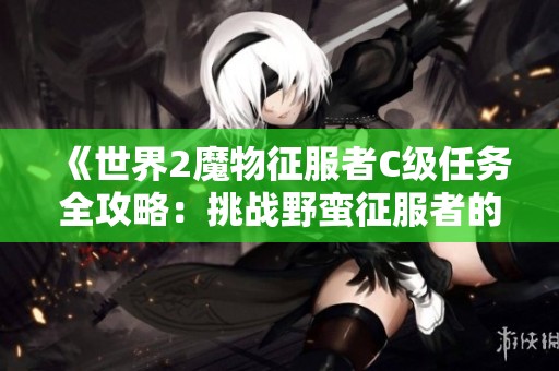 《世界2魔物征服者C级任务全攻略：挑战野蛮征服者的策略与应对技巧》
