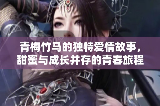 青梅竹马的独特爱情故事，甜蜜与成长并存的青春旅程
