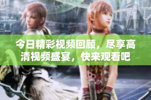 今日精彩视频回顾，尽享高清视频盛宴，快来观看吧