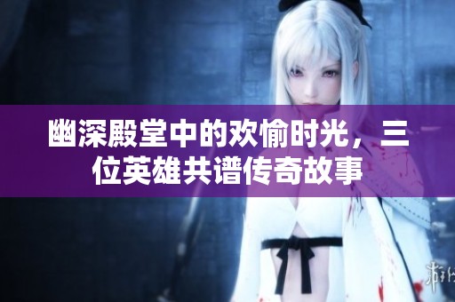 幽深殿堂中的欢愉时光，三位英雄共谱传奇故事