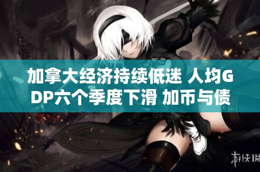 加拿大经济持续低迷 人均GDP六个季度下滑 加币与债券双双遭殃