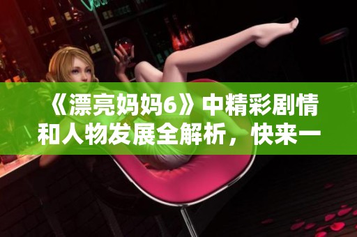 《漂亮妈妈6》中精彩剧情和人物发展全解析，快来一探究竟吧