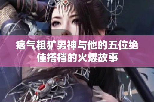 痞气粗犷男神与他的五位绝佳搭档的火爆故事