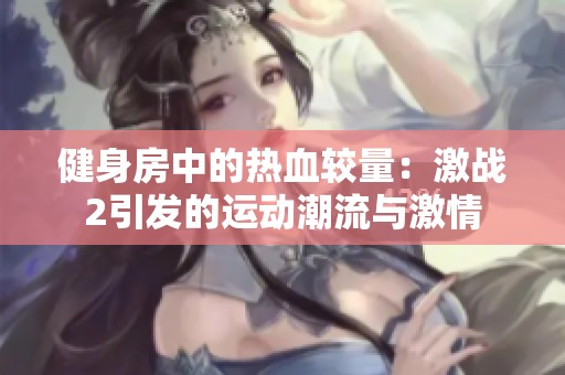 健身房中的热血较量：激战2引发的运动潮流与激情