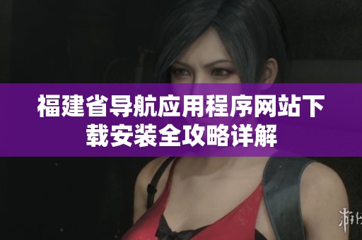福建省导航应用程序网站下载安装全攻略详解