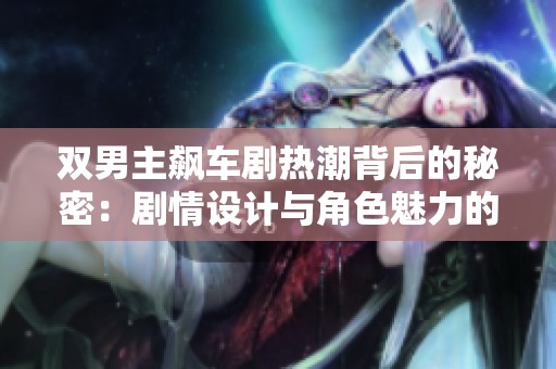 双男主飙车剧热潮背后的秘密：剧情设计与角色魅力的完美结合