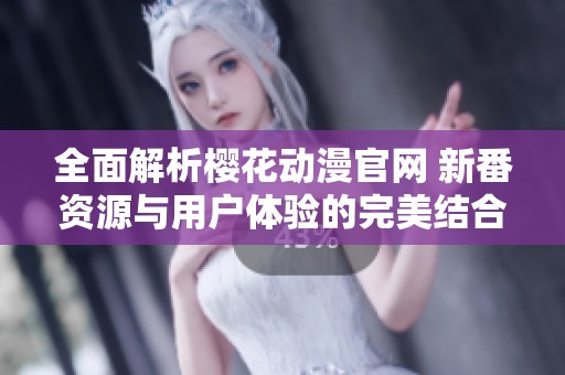 全面解析樱花动漫官网 新番资源与用户体验的完美结合