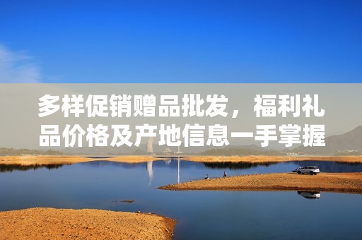 多样促销赠品批发，福利礼品价格及产地信息一手掌握