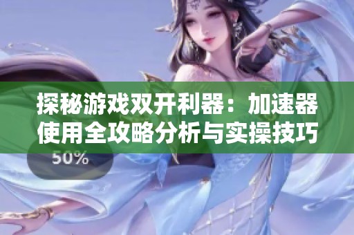 探秘游戏双开利器：加速器使用全攻略分析与实操技巧