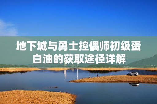 地下城与勇士控偶师初级蛋白油的获取途径详解