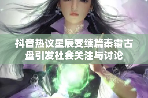 抖音热议星辰变续篇秦霜古盘引发社会关注与讨论