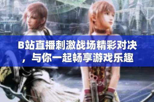 B站直播刺激战场精彩对决，与你一起畅享游戏乐趣