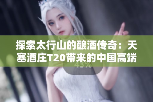 探索太行山的酿酒传奇：天塞酒庄T20带来的中国高端葡萄酒体验