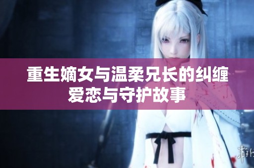 重生嫡女与温柔兄长的纠缠爱恋与守护故事
