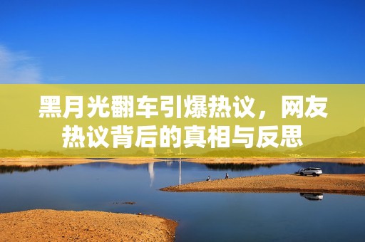 黑月光翻车引爆热议，网友热议背后的真相与反思