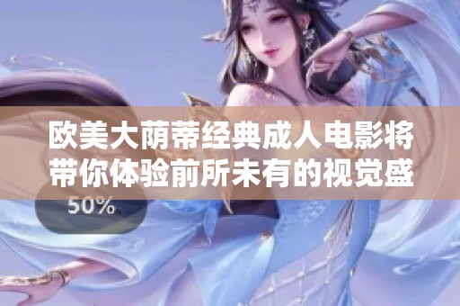 欧美大荫蒂经典成人电影将带你体验前所未有的视觉盛宴