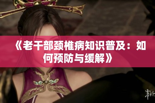 《老干部颈椎病知识普及：如何预防与缓解》
